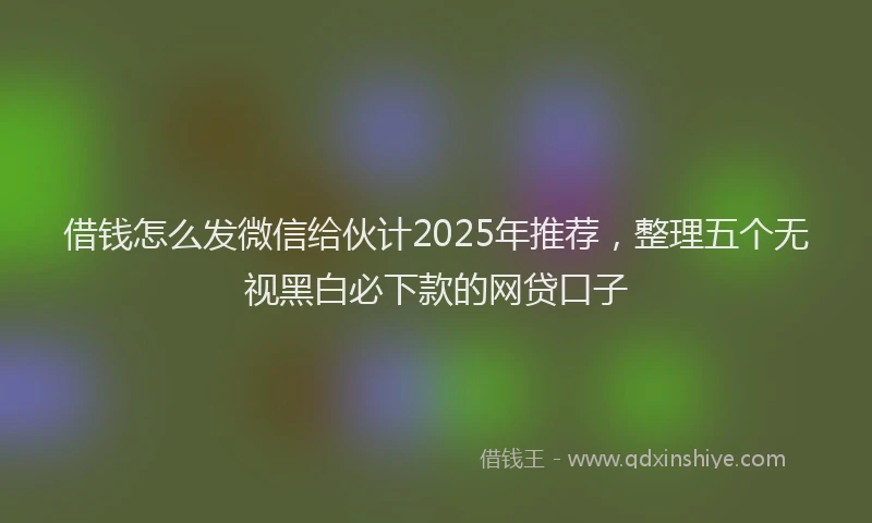 借钱怎么发微信给伙计2025年推荐，整理五个无视黑白必下款的网贷口子