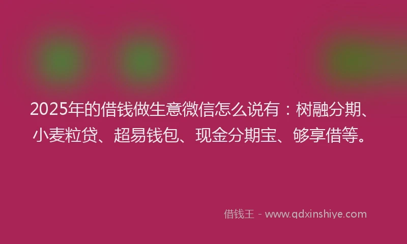 2025年的借钱做生意微信怎么说有：树融分期、小麦粒贷、超易钱包、现金分期宝、够享借等。