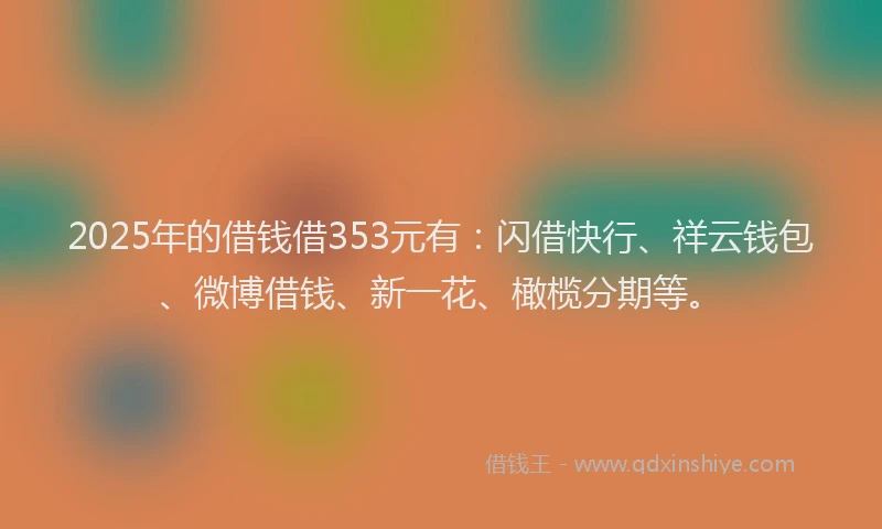 2025年的借钱借353元有：闪借快行、祥云钱包、微博借钱、新一花、橄榄分期等。
