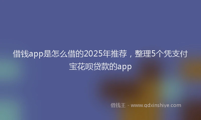 借钱app是怎么借的2025年推荐，整理5个凭支付宝花呗贷款的app