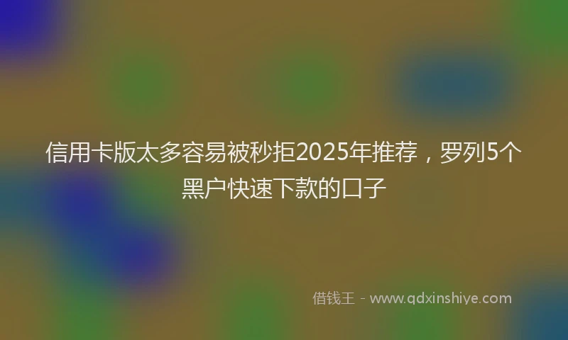 信用卡版太多容易被秒拒2025年推荐，罗列5个黑户快速下款的口子