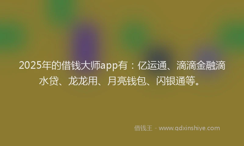 2025年的借钱大师app有:亿运通、滴滴金融滴水贷、龙龙用、月亮钱包、闪银通等。