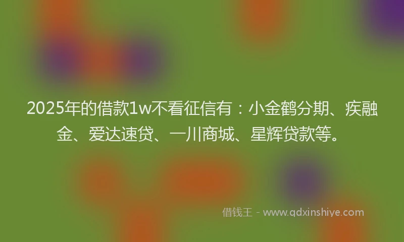 2025年的借款1w不看征信有：小金鹤分期、疾融金、爱达速贷、一川商城、星辉贷款等。
