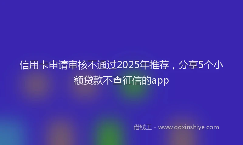 信用卡申请审核不通过2025年推荐，分享5个小额贷款不查征信的app
