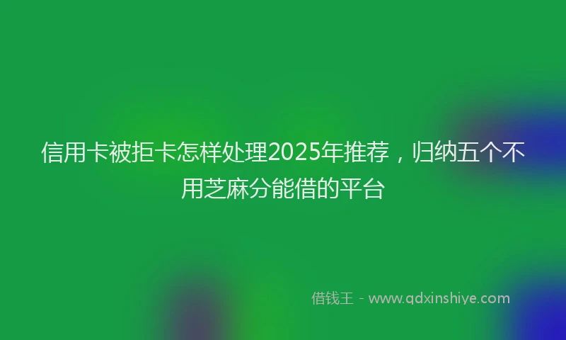 信用卡被拒卡怎样处理2025年推荐，归纳五个不用芝麻分能借的平台
