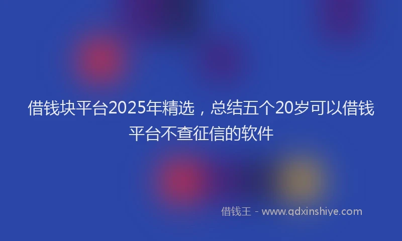 借钱块平台2025年精选，总结五个20岁可以借钱平台不查征信的软件