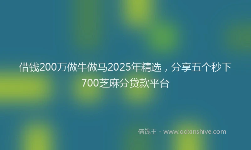 借钱200万做牛做马2025年精选，分享五个秒下700芝麻分贷款平台