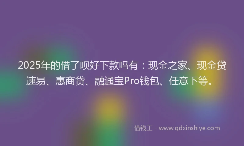 2025年的借了呗好下款吗有：现金之家、现金贷速易、惠商贷、融通宝Pro钱包、任意下等。