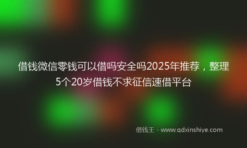 借钱微信零钱可以借吗安全吗2025年推荐，整理5个20岁借钱不求征信速借平台