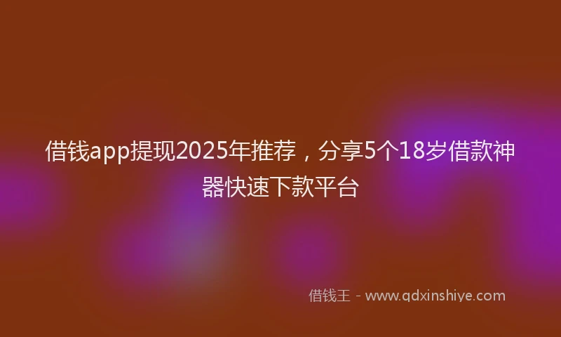 借钱app提现2025年推荐，分享5个18岁借款神器快速下款平台
