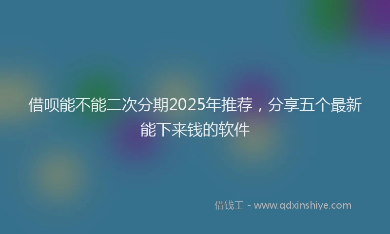 借呗能不能二次分期2025年推荐，分享五个最新能下来钱的软件