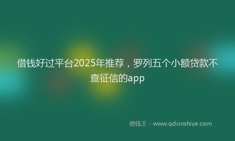 借钱好过平台2025年推荐，罗列五个小额贷款不查征信的app