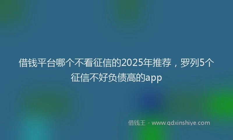 借钱平台哪个不看征信的2025年推荐，罗列5个征信不好负债高的app
