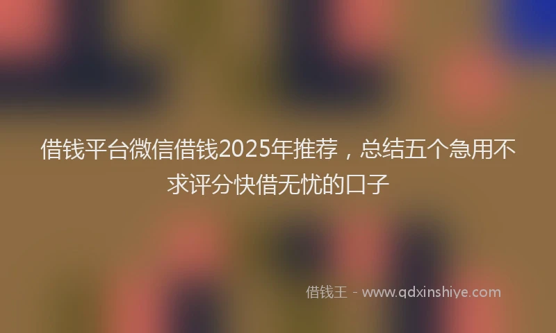 借钱平台微信借钱2025年推荐，总结五个急用不求评分快借无忧的口子