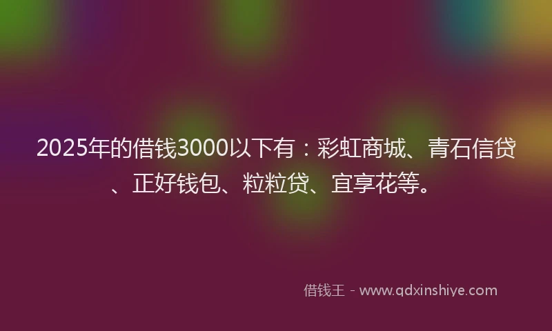 2025年的借钱3000以下有：彩虹商城、青石信贷、正好钱包、粒粒贷、宜享花等。