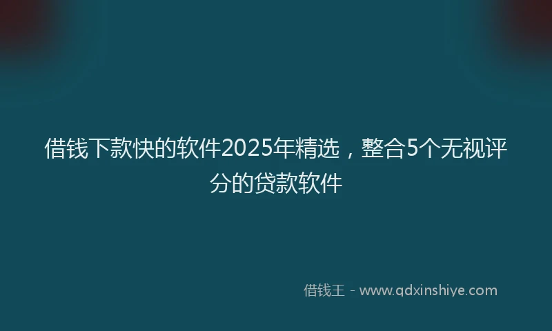 借钱下款快的软件2025年精选，整合5个无视评分的贷款软件