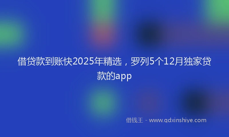 借贷款到账快2025年精选，罗列5个12月独家贷款的app