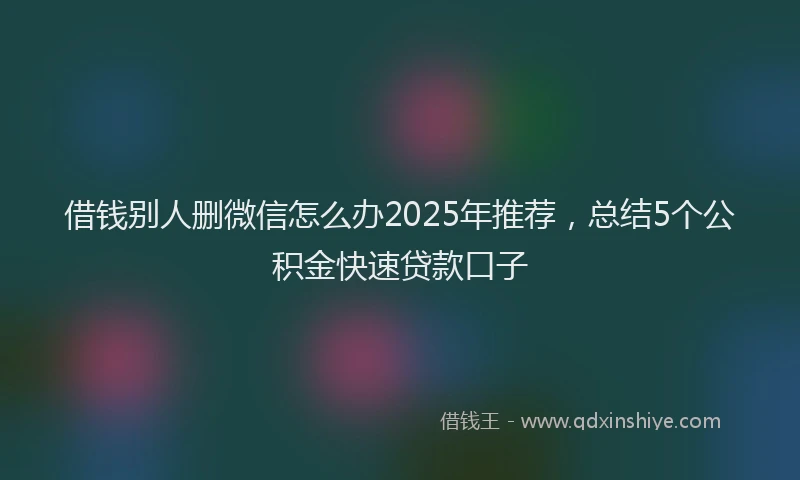 借钱别人删微信怎么办2025年推荐，总结5个公积金快速贷款口子