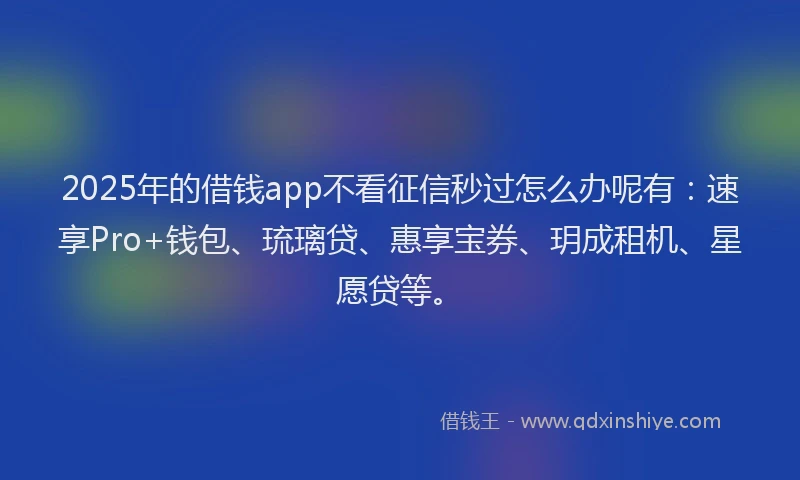 2025年的借钱app不看征信秒过怎么办呢有：速享Pro+钱包、琉璃贷、惠享宝券、玥成租机、星愿贷等。