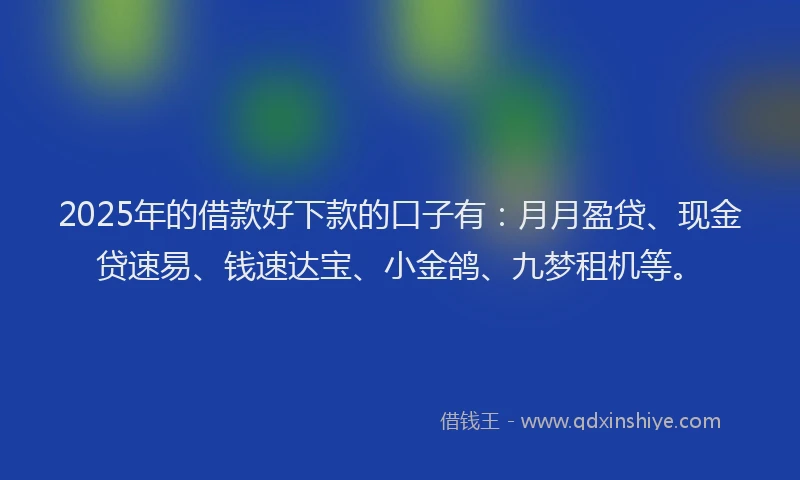 2025年的借款好下款的口子有：月月盈贷、现金贷速易、钱速达宝、小金鸽、九梦租机等。