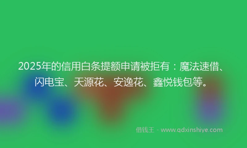 2025年的信用白条提额申请被拒有：魔法速借、闪电宝、天源花、安逸花、鑫悦钱包等。
