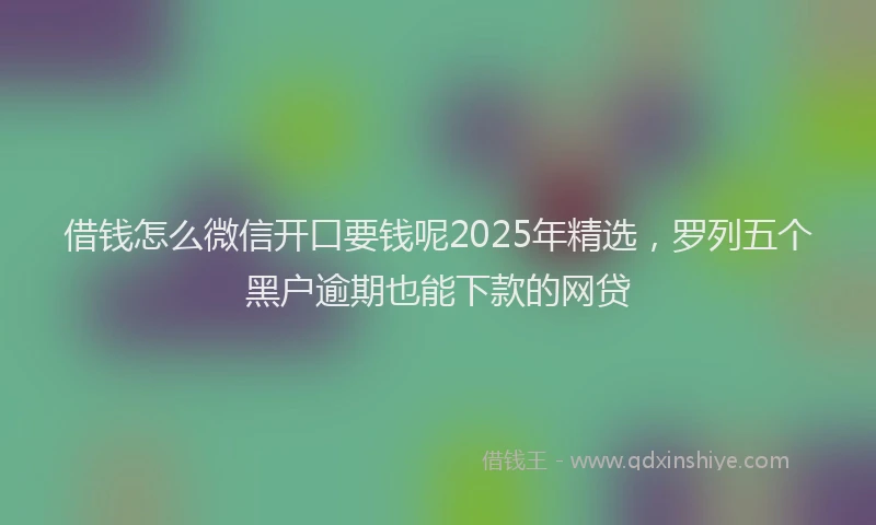 借钱怎么微信开口要钱呢2025年精选，罗列五个黑户逾期也能下款的网贷