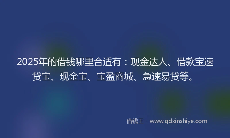 2025年的借钱哪里合适有：现金达人、借款宝速贷宝、现金宝、宝盈商城、急速易贷等。