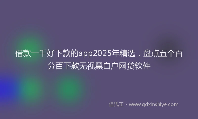 借款一千好下款的app2025年精选，盘点五个百分百下款无视黑白户网贷软件