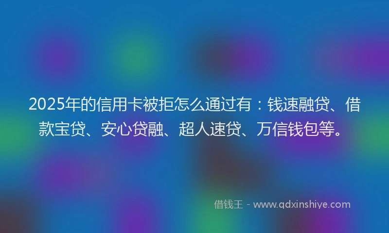 2025年的信用卡被拒怎么通过有：钱速融贷、借款宝贷、安心贷融、超人速贷、万信钱包等。
