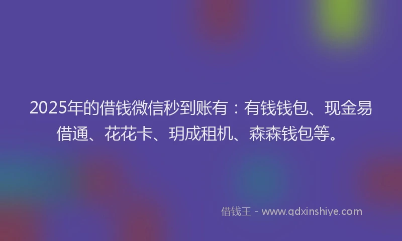 2025年的借钱微信秒到账有：有钱钱包、现金易借通、花花卡、玥成租机、森森钱包等。