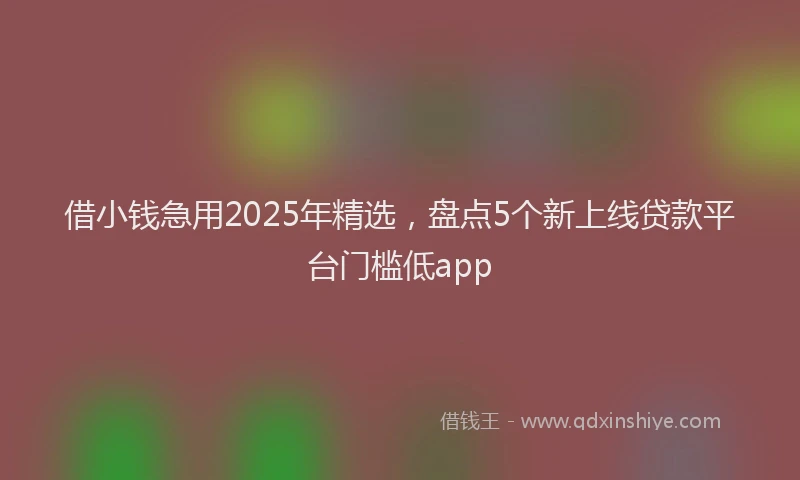 借小钱急用2025年精选,盘点5个新上线贷款平台门槛低app