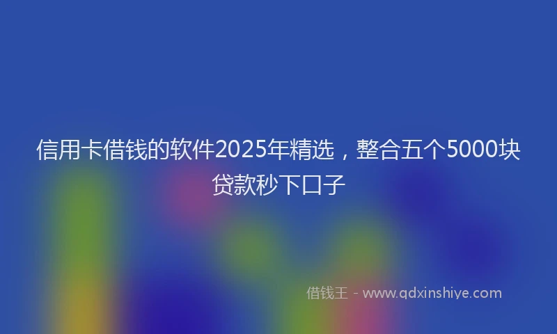 信用卡借钱的软件2025年精选，整合五个5000块贷款秒下口子