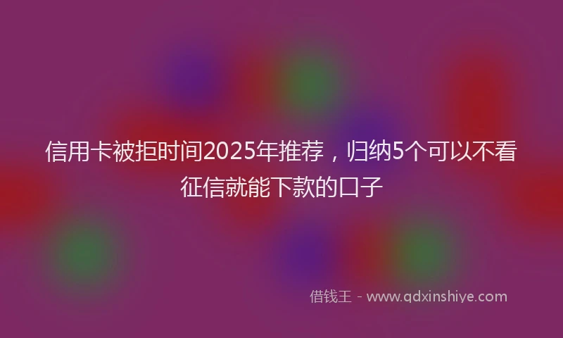 信用卡被拒时间2025年推荐，归纳5个可以不看征信就能下款的口子