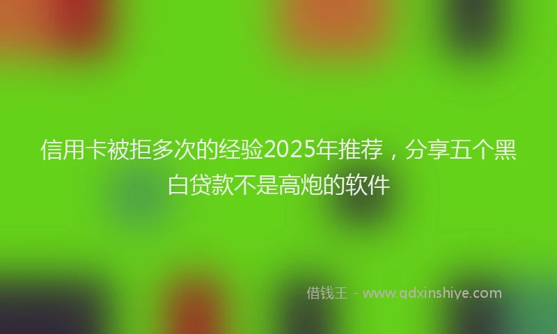 信用卡被拒多次的经验2025年推荐，分享五个黑白贷款不是高炮的软件