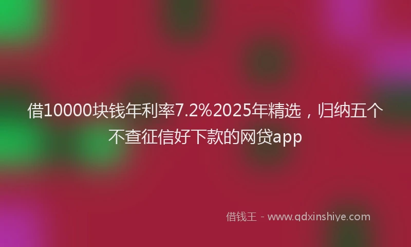 借10000块钱年利率7.2%2025年精选，归纳五个不查征信好下款的网贷app