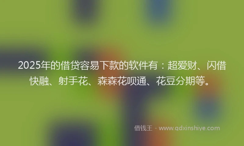 2025年的借贷容易下款的软件有：超爱财、闪借快融、射手花、森森花呗通、花豆分期等。