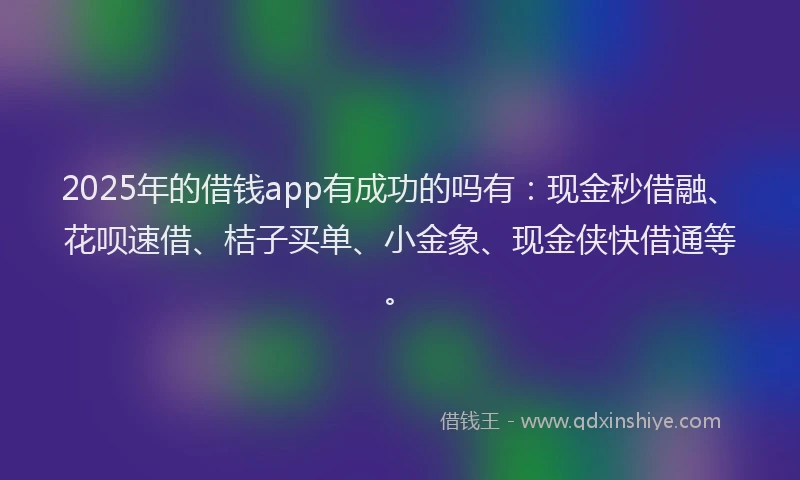 2025年的借钱app有成功的吗有：现金秒借融、花呗速借、桔子买单、小金象、现金侠快借通等。