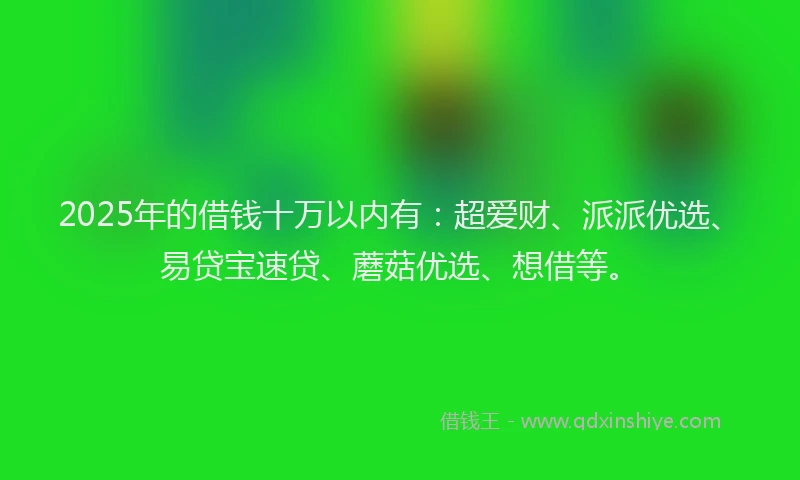 2025年的借钱十万以内有：超爱财、派派优选、易贷宝速贷、蘑菇优选、想借等。