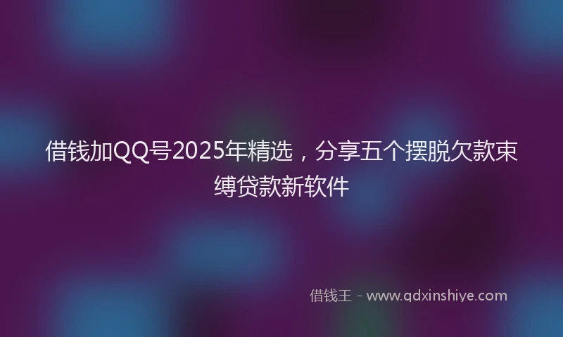 借钱加QQ号2025年精选，分享五个摆脱欠款束缚贷款新软件