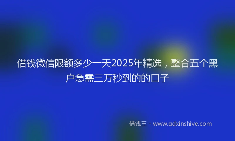 借钱微信限额多少一天2025年精选，整合五个黑户急需三万秒到的的口子