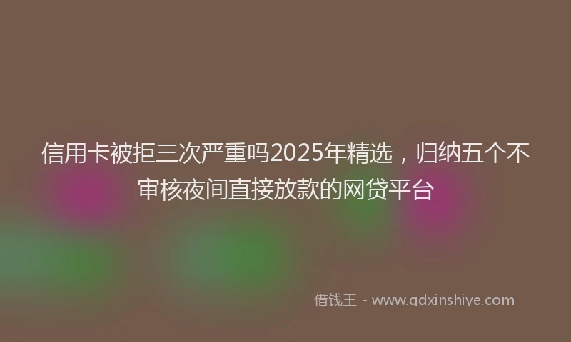 信用卡被拒三次严重吗2025年精选，归纳五个不审核夜间直接放款的网贷平台