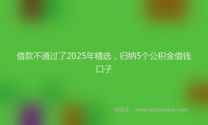 借款不通过了2025年精选，归纳5个公积金借钱口子