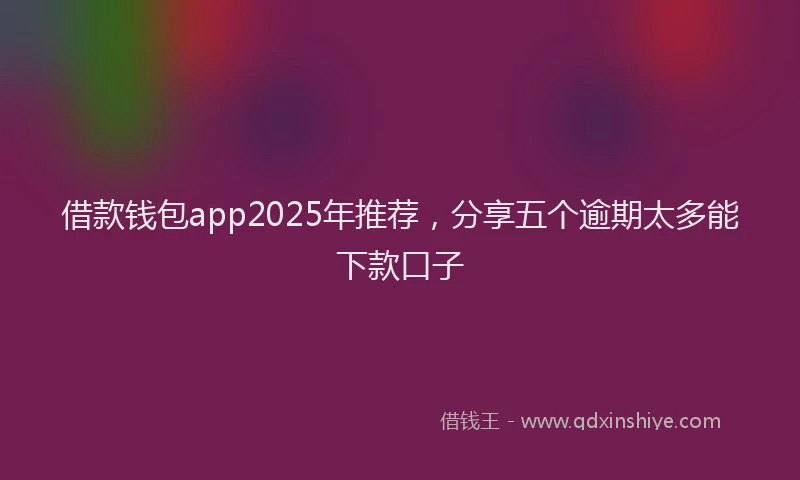 借款钱包app2025年推荐，分享五个逾期太多能下款口子