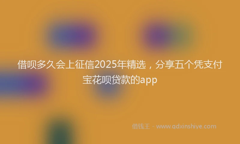 借呗多久会上征信2025年精选，分享五个凭支付宝花呗贷款的app