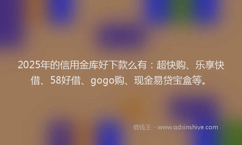 2025年的信用金库好下款么有:超快购、乐享快借、58好借、gogo购、现金易贷宝盒等。