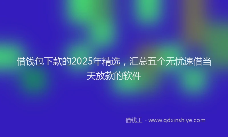 借钱包下款的2025年精选，汇总五个无忧速借当天放款的软件