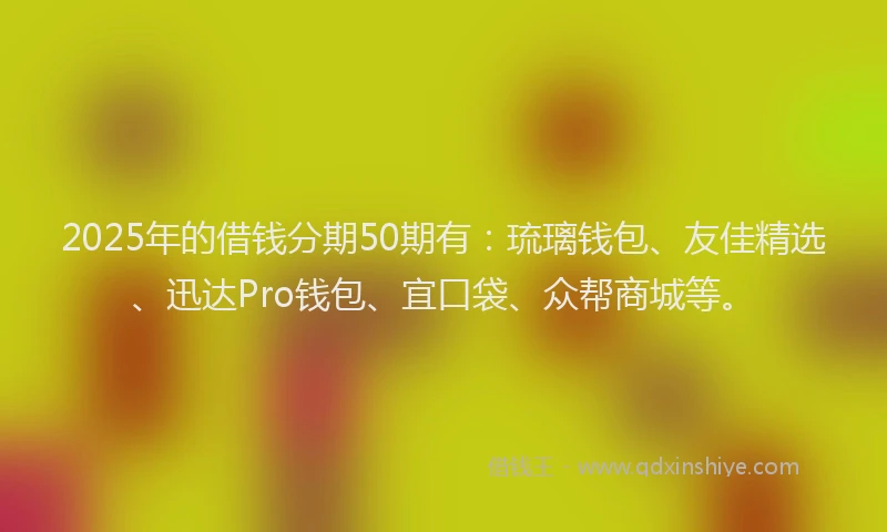 2025年的借钱分期50期有：琉璃钱包、友佳精选、迅达Pro钱包、宜口袋、众帮商城等。