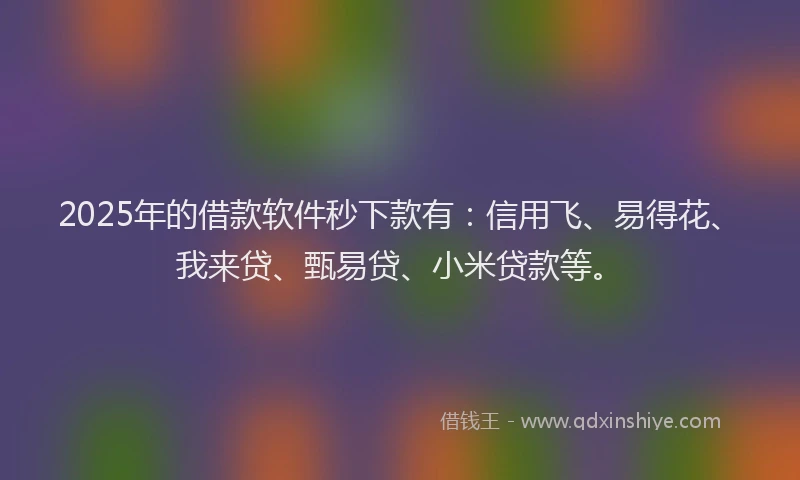 2025年的借款软件秒下款有：信用飞、易得花、我来贷、甄易贷、小米贷款等。
