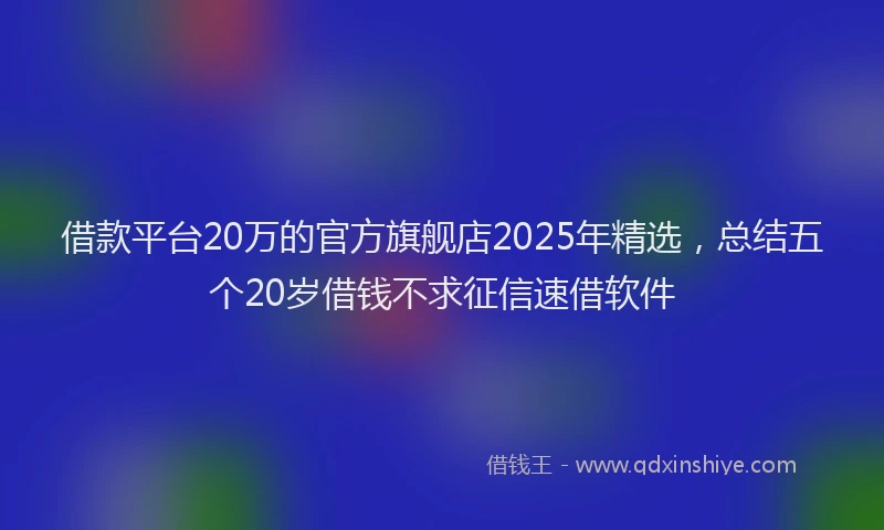 借款平台20万的官方旗舰店2025年精选，总结五个20岁借钱不求征信速借软件