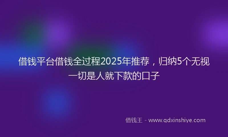 借钱平台借钱全过程2025年推荐，归纳5个无视一切是人就下款的口子